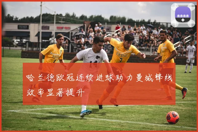 哈兰德欧冠连续进球助力曼城锋线效率显著提升