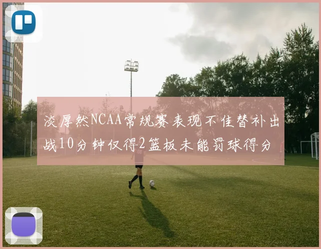 淡厚然NCAA常规赛表现不佳替补出战10分钟仅得2篮板未能罚球得分