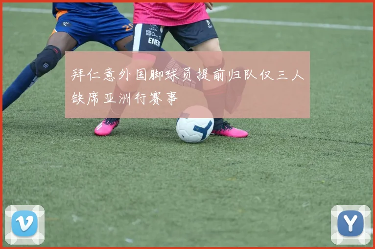 拜仁意外国脚球员提前归队仅三人缺席亚洲行赛事