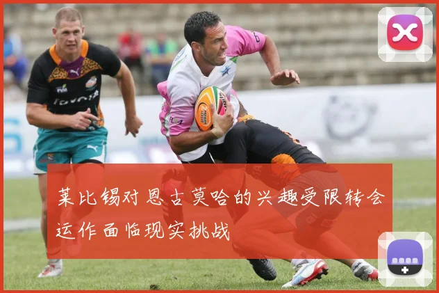 莱比锡对恩古莫哈的兴趣受限转会运作面临现实挑战