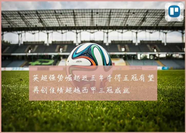 英超强势崛起近五年夺得五冠有望再创佳绩超越西甲三冠成就
