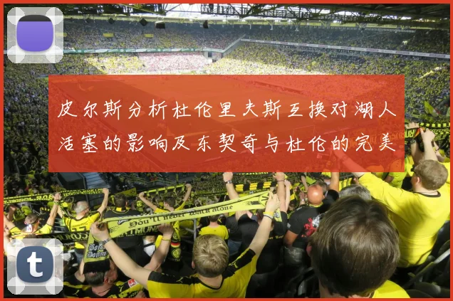 皮尔斯分析杜伦里夫斯互换对湖人活塞的影响及东契奇与杜伦的完美搭配