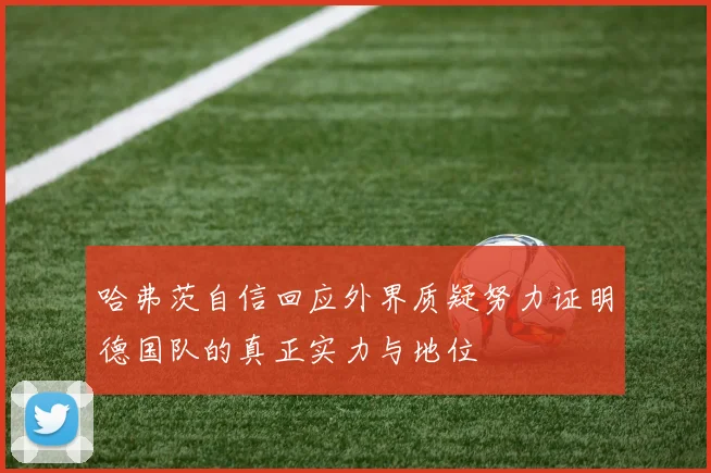 哈弗茨自信回应外界质疑努力证明德国队的真正实力与地位