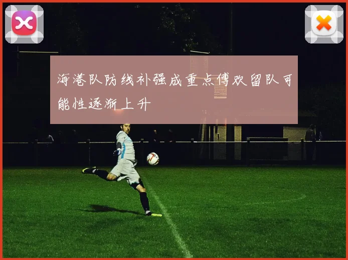 海港队防线补强成重点傅欢留队可能性逐渐上升
