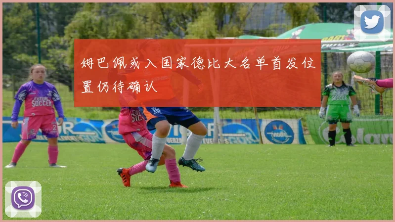 姆巴佩或入国家德比大名单首发位置仍待确认