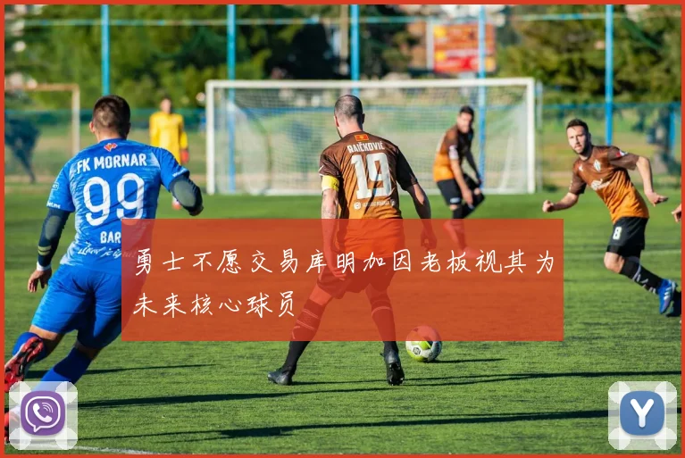 勇士不愿交易库明加因老板视其为未来核心球员