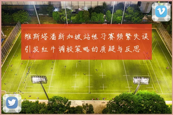 维斯塔潘新加坡站练习赛频繁失误引发红牛调校策略的质疑与反思