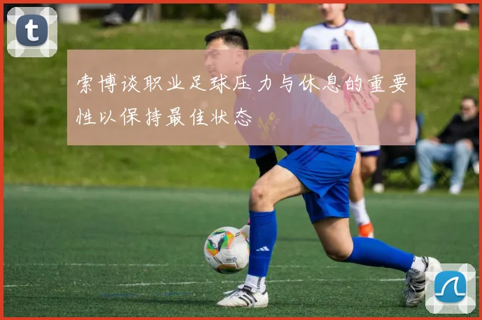 索博谈职业足球压力与休息的重要性以保持最佳状态