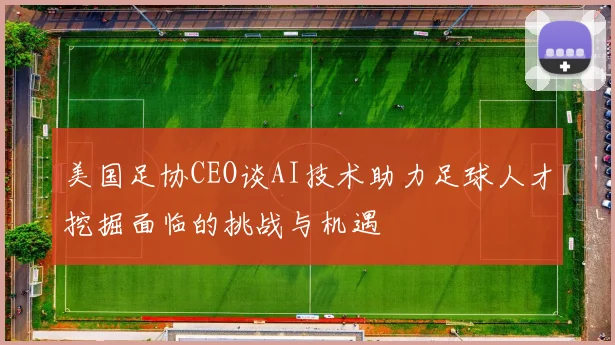 美国足协CEO谈AI技术助力足球人才挖掘面临的挑战与机遇