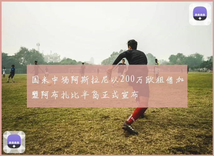 国米中场阿斯拉尼以200万欧租借加盟阿布扎比半岛正式宣布