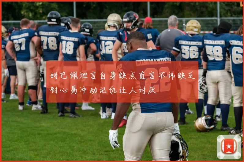 姆巴佩坦言自身缺点直言不讳缺乏耐心易冲动记仇让人讨厌