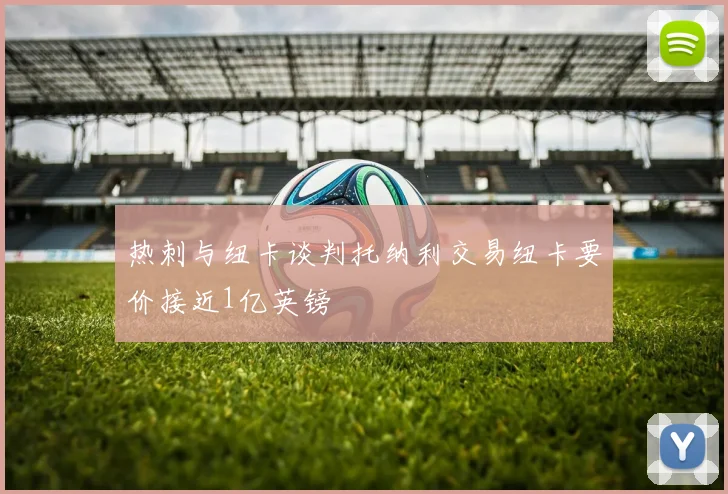 热刺与纽卡谈判托纳利交易纽卡要价接近1亿英镑