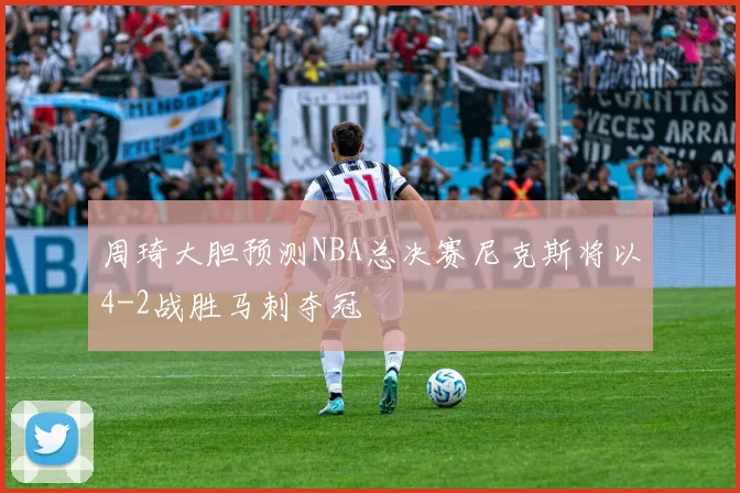 周琦大胆预测NBA总决赛尼克斯将以4-2战胜马刺夺冠