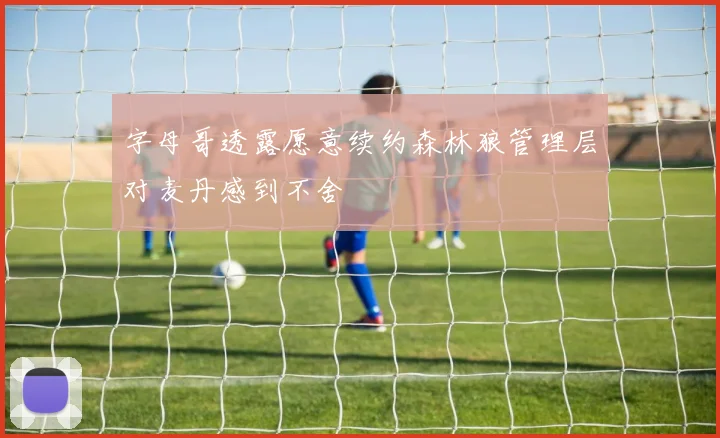 字母哥透露愿意续约森林狼管理层对麦丹感到不舍