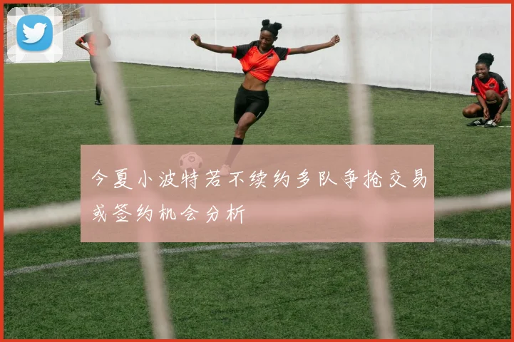 今夏小波特若不续约多队争抢交易或签约机会分析