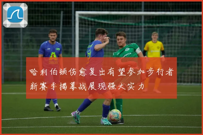 哈利伯顿伤愈复出有望参加步行者新赛季揭幕战展现强大实力