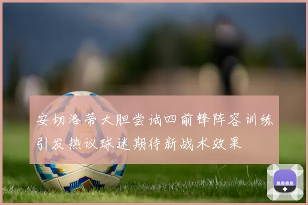 安切洛蒂大胆尝试四前锋阵容训练引发热议球迷期待新战术效果