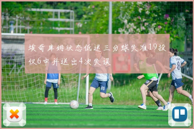 埃奇库姆状态低迷三分球失准19投仅6中并送出4次失误