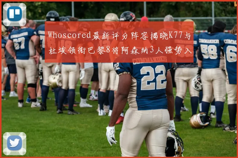 Whoscored最新评分阵容揭晓K77与杜埃领衔巴黎8将阿森纳3人强势入选