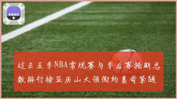 过去五季NBA常规赛与季后赛抢断总数排行榜亚历山大领衔约基奇紧随其后