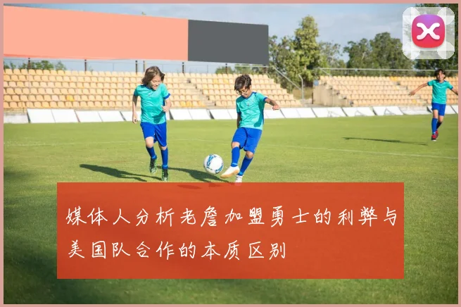 媒体人分析老詹加盟勇士的利弊与美国队合作的本质区别