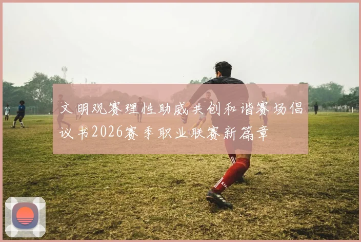 文明观赛理性助威共创和谐赛场倡议书2026赛季职业联赛新篇章
