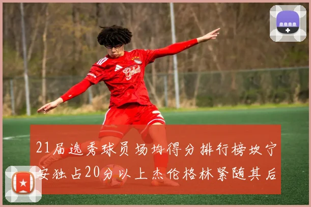 21届选秀球员场均得分排行榜坎宁安独占20分以上杰伦格林紧随其后